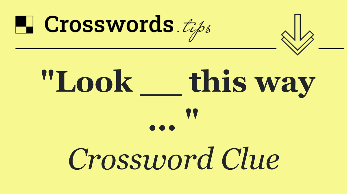 "Look __ this way ... "