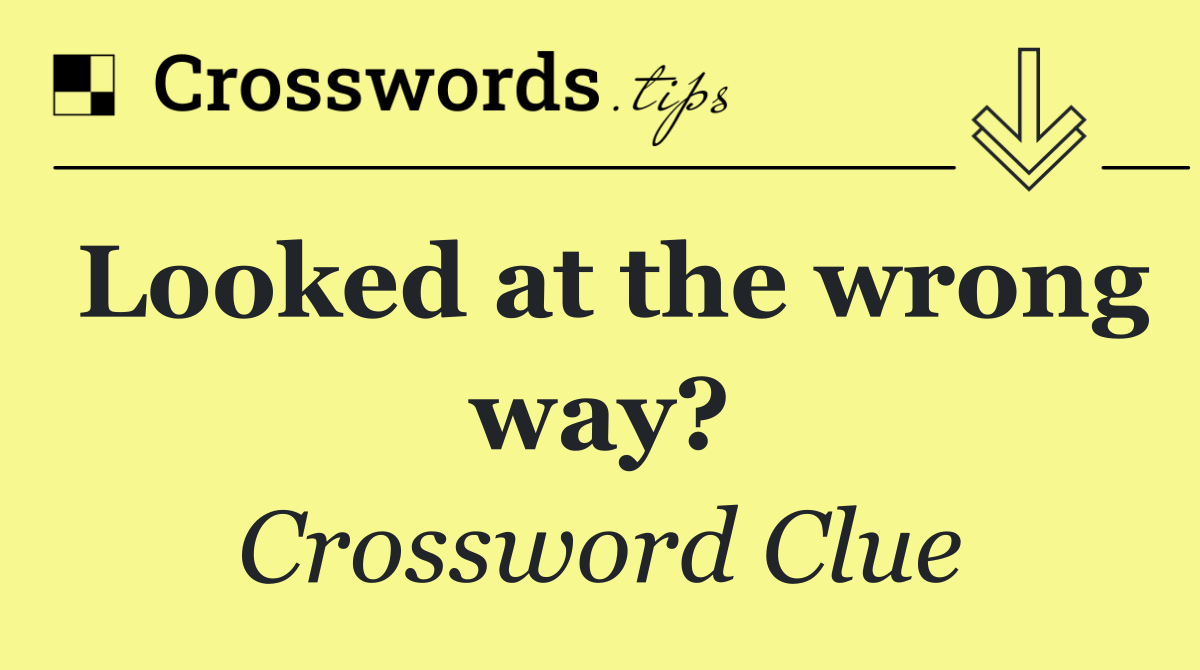 Looked at the wrong way?