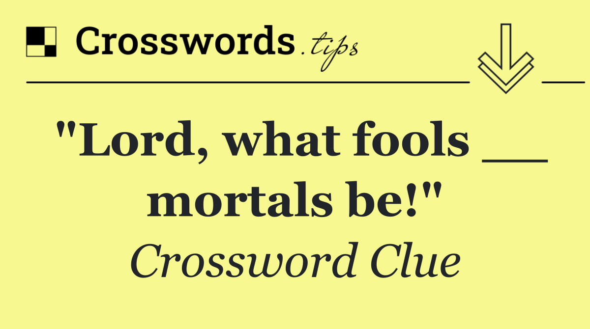 "Lord, what fools __ mortals be!"