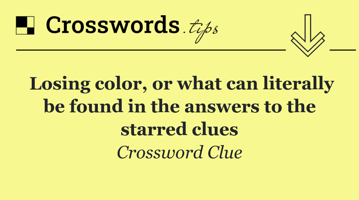 Losing color, or what can literally be found in the answers to the starred clues