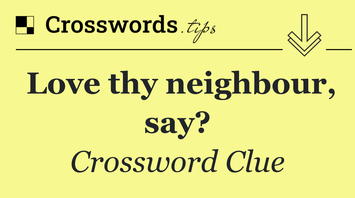 Love thy neighbour, say?