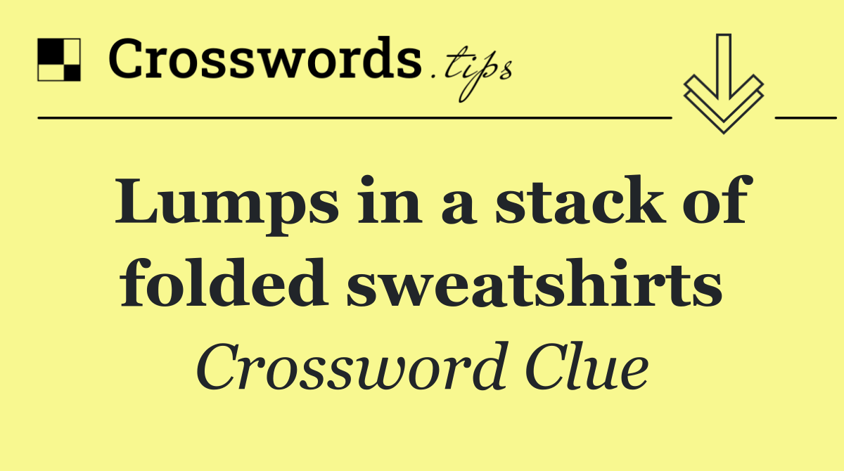 Lumps in a stack of folded sweatshirts