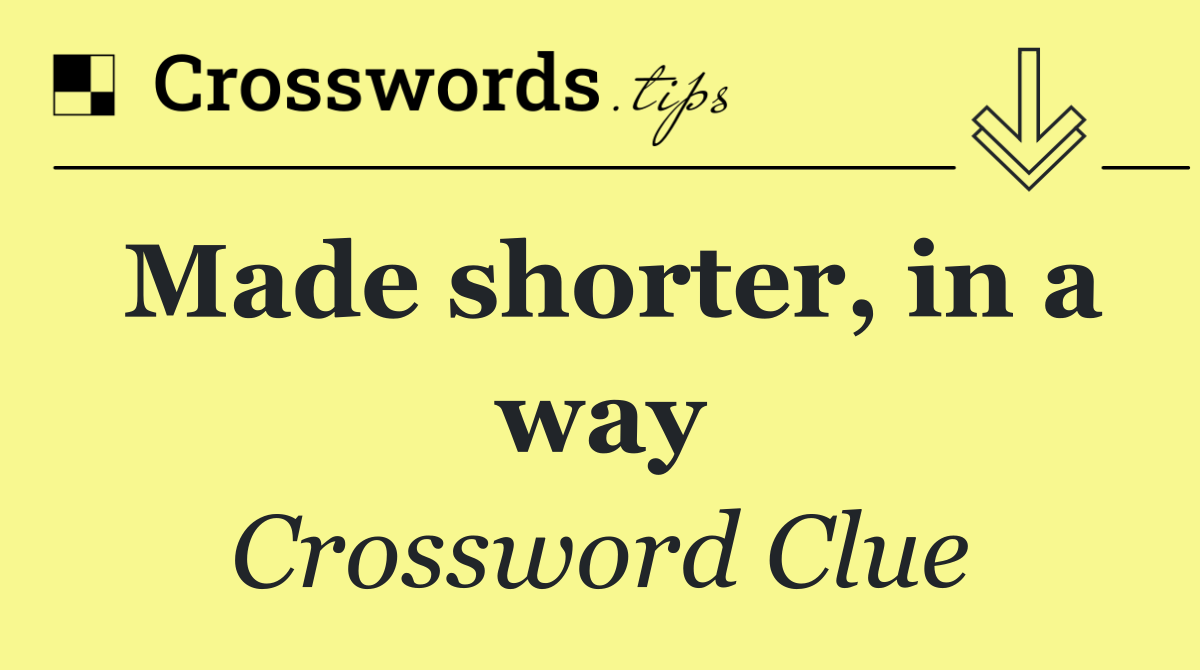 Made shorter, in a way