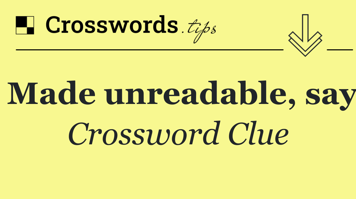 Made unreadable, say