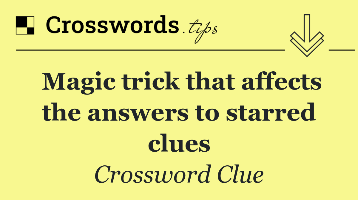 Magic trick that affects the answers to starred clues