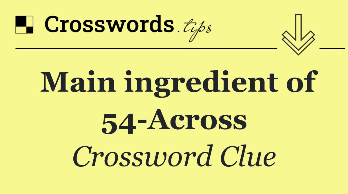 Main ingredient of 54 Across