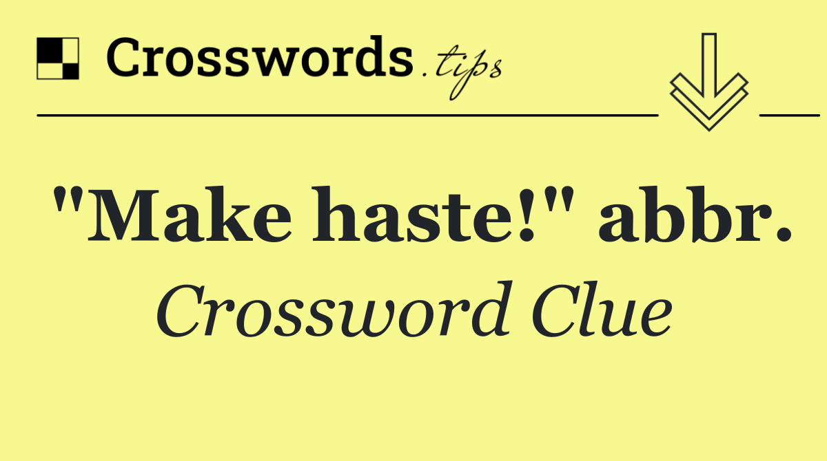 "Make haste!" abbr.