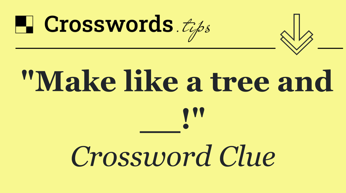 "Make like a tree and __!"