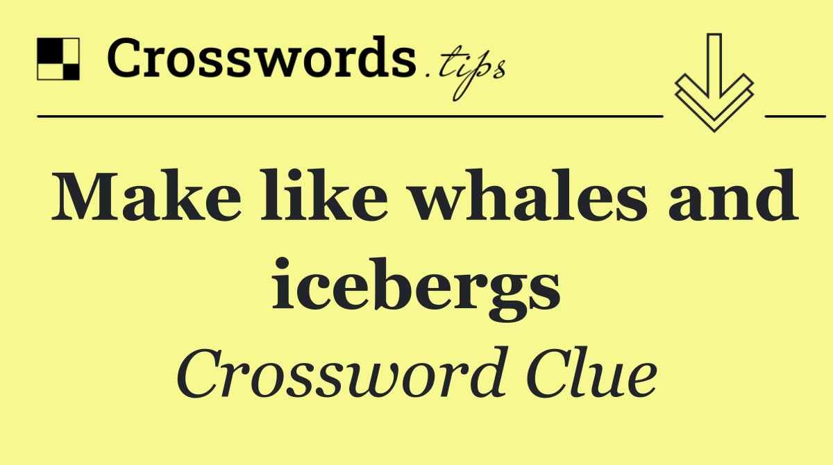 Make like whales and icebergs