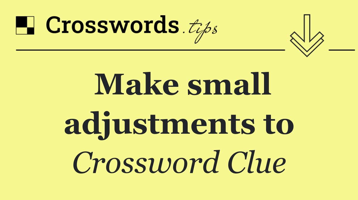 Make small adjustments to
