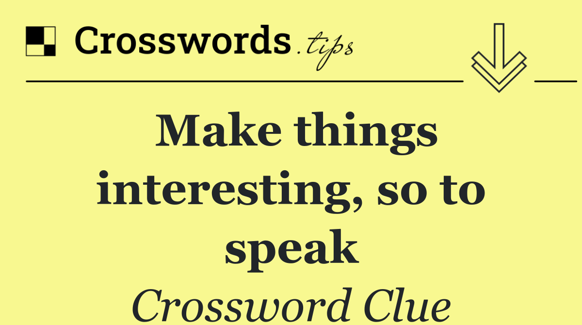 Make things interesting, so to speak