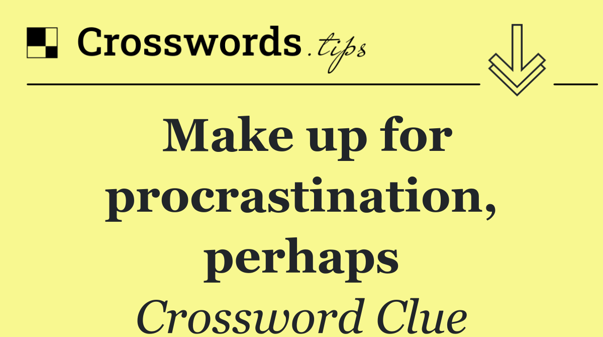 Make up for procrastination, perhaps