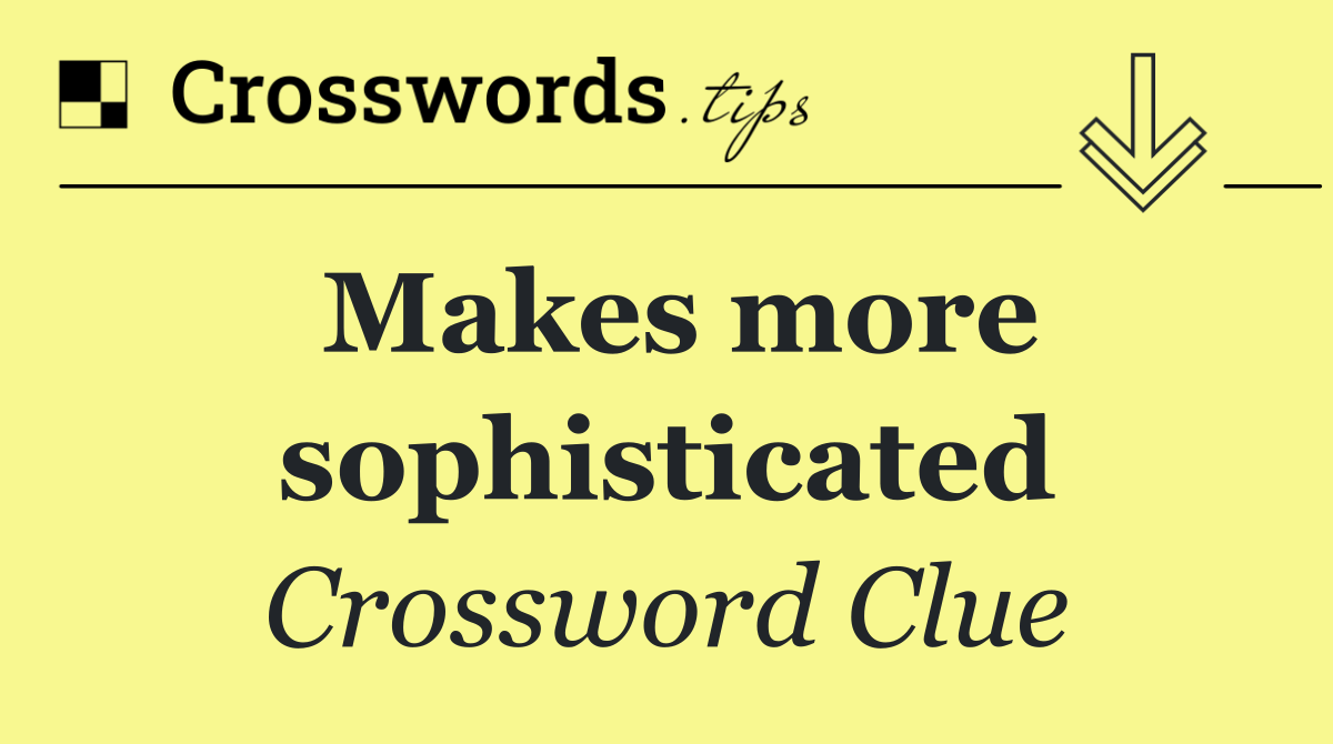 Makes more sophisticated