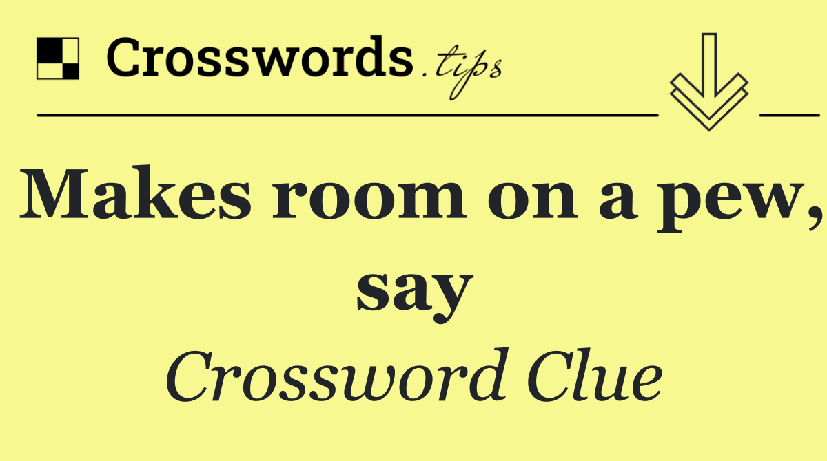 Makes room on a pew, say