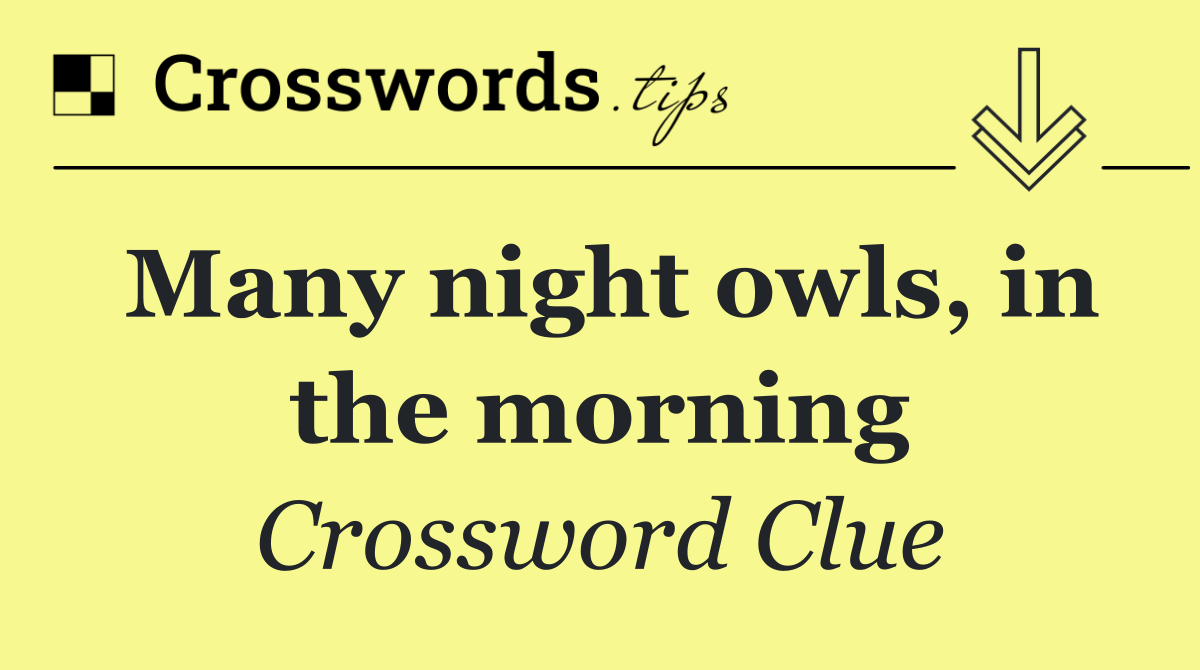 Many night owls, in the morning