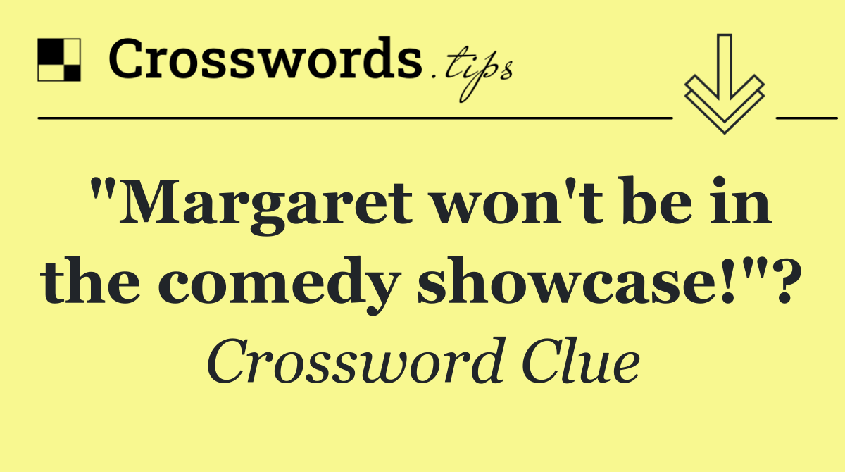 "Margaret won't be in the comedy showcase!"?