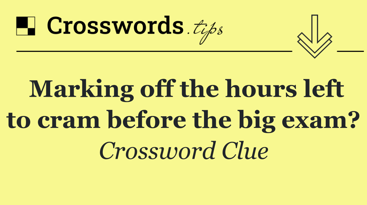 Marking off the hours left to cram before the big exam?