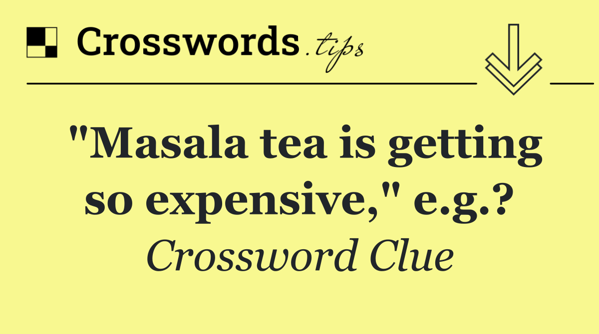 "Masala tea is getting so expensive," e.g.?