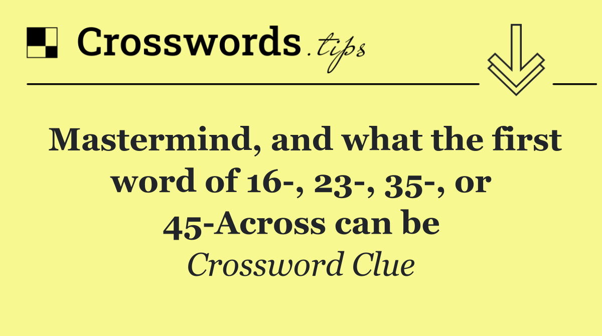 Mastermind, and what the first word of 16 , 23 , 35 , or 45 Across can be