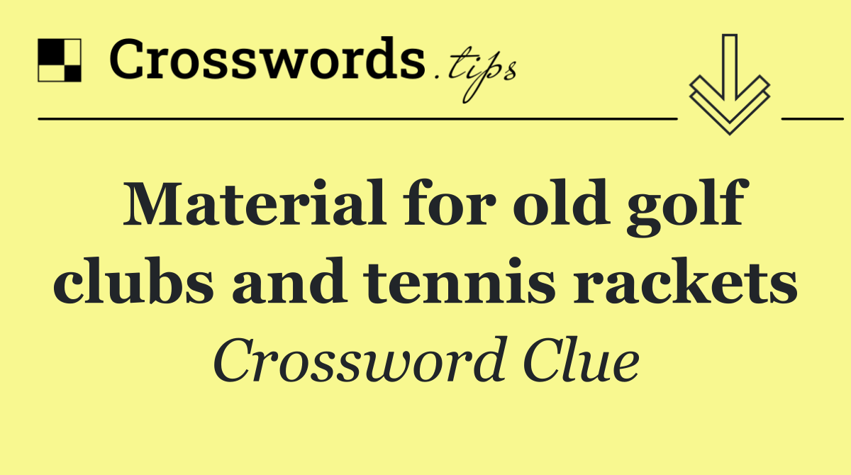 Material for old golf clubs and tennis rackets