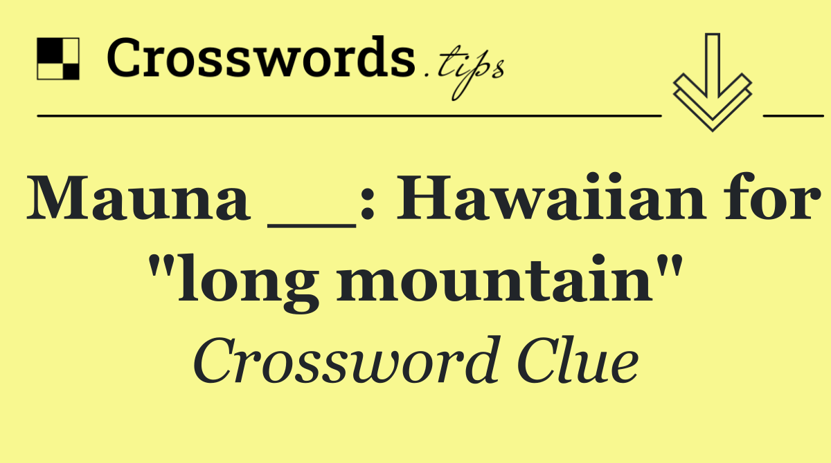 Mauna __: Hawaiian for "long mountain"