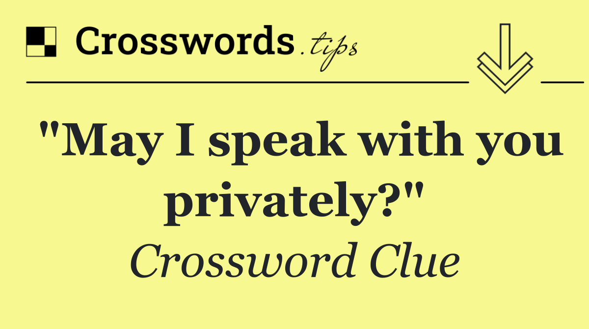 "May I speak with you privately?"
