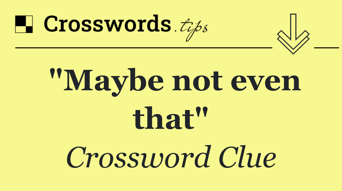 "Maybe not even that"