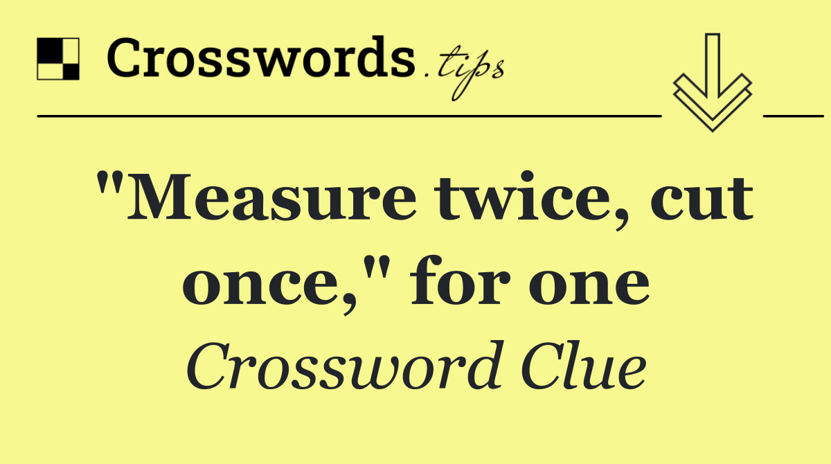"Measure twice, cut once," for one
