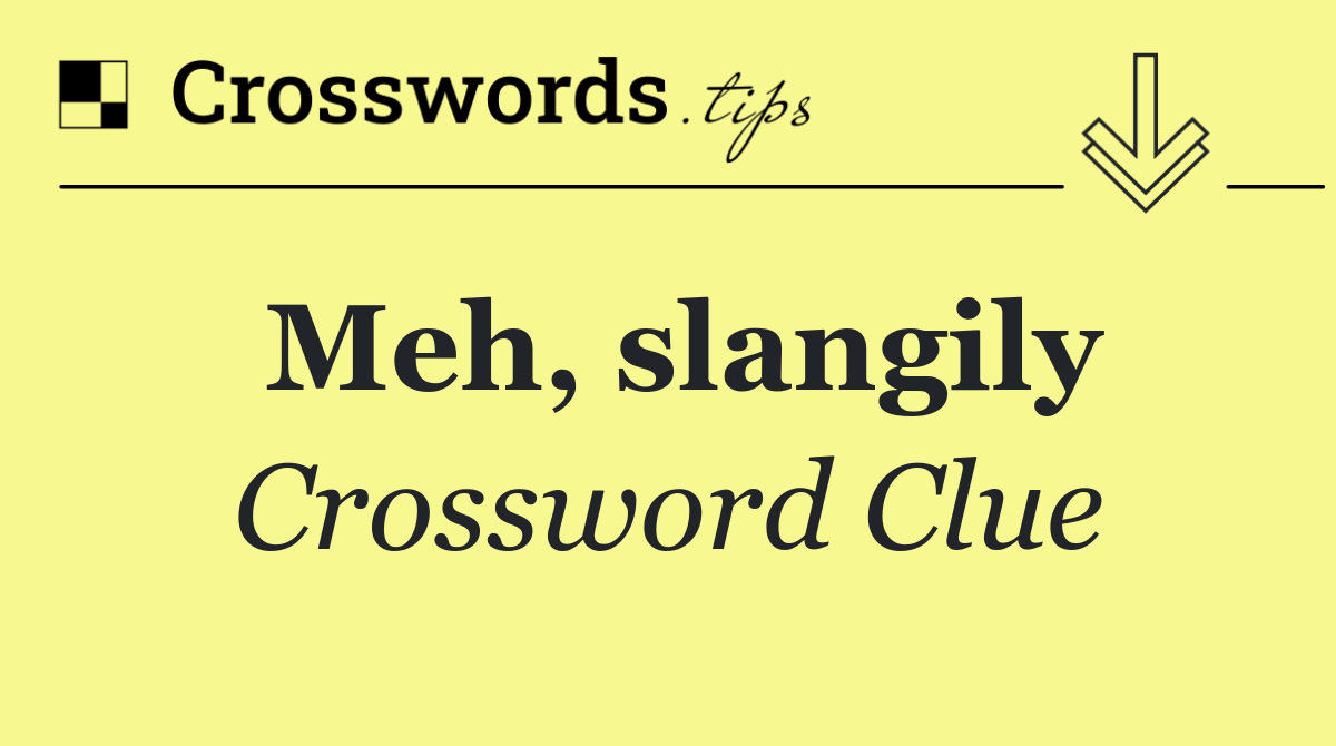 Meh, slangily