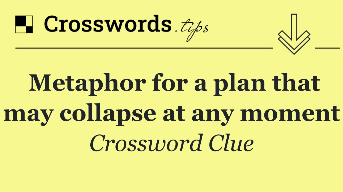 Metaphor for a plan that may collapse at any moment