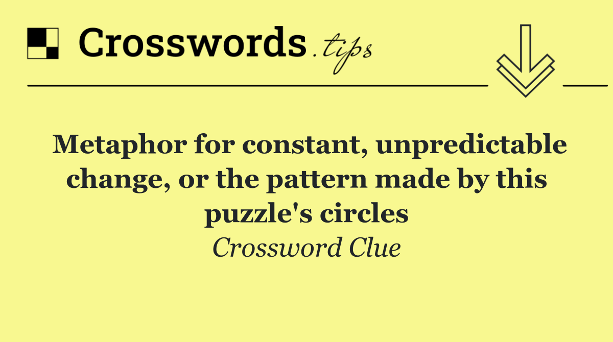 Metaphor for constant, unpredictable change, or the pattern made by this puzzle's circles