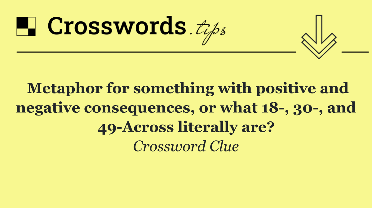 Metaphor for something with positive and negative consequences, or what 18 , 30 , and 49 Across literally are?