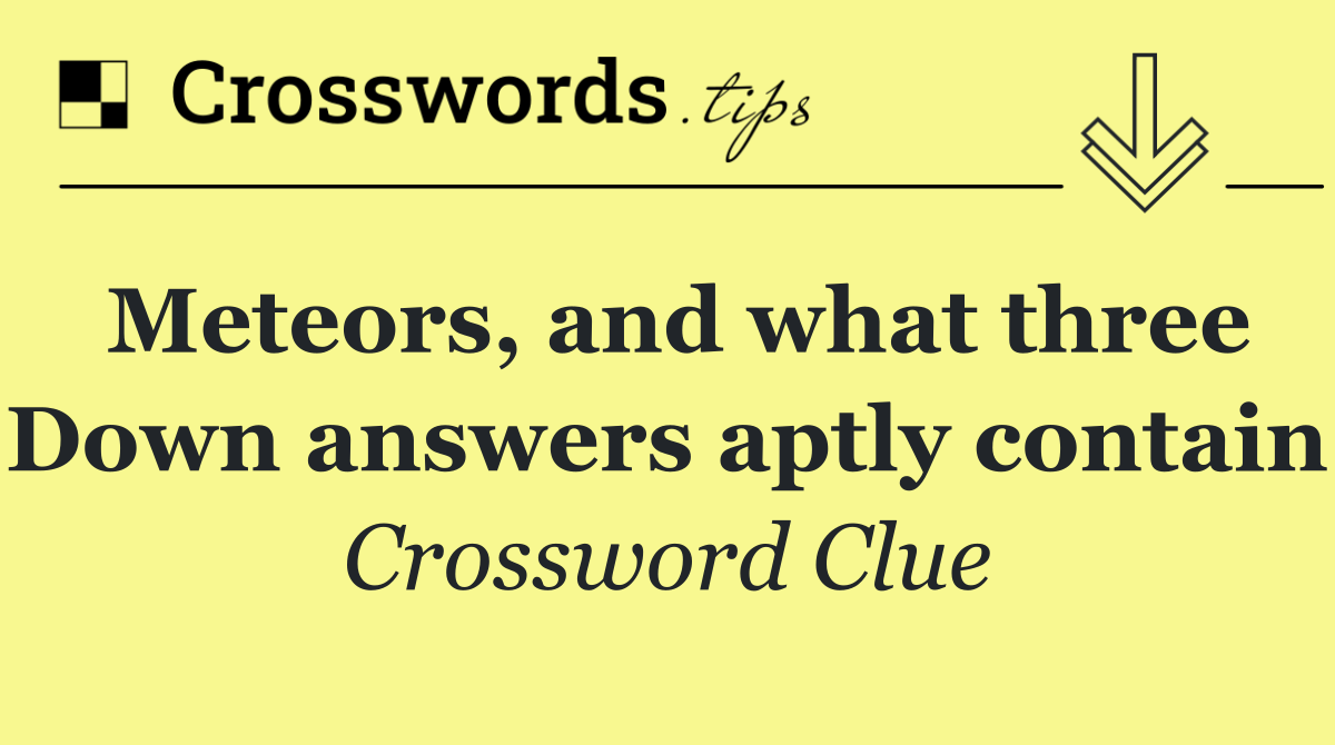 Meteors, and what three Down answers aptly contain