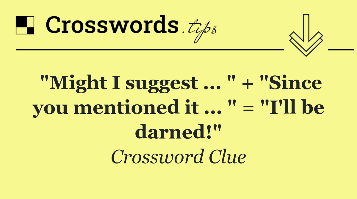 "Might I suggest ... " + "Since you mentioned it ... " = "I'll be darned!"