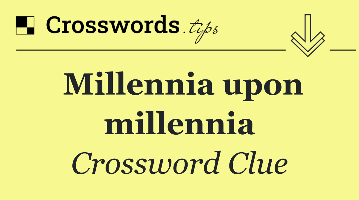 Millennia upon millennia