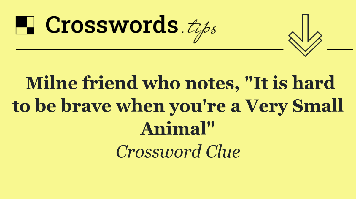 Milne friend who notes, "It is hard to be brave when you're a Very Small Animal"