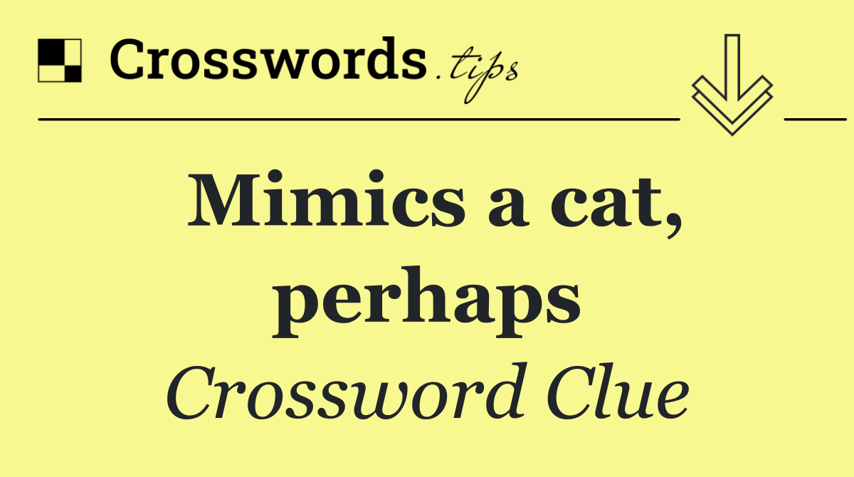 Mimics a cat, perhaps