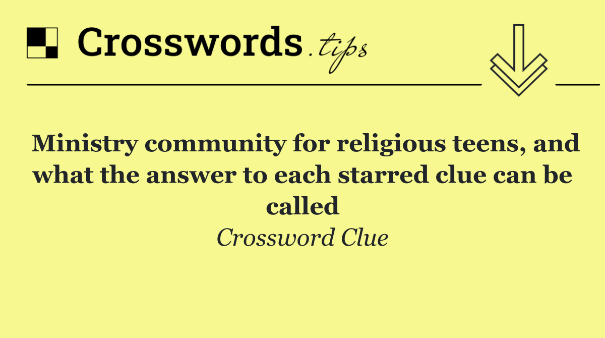 Ministry community for religious teens, and what the answer to each starred clue can be called