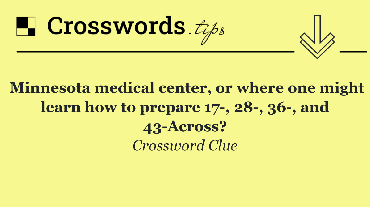 Minnesota medical center, or where one might learn how to prepare 17 , 28 , 36 , and 43 Across?