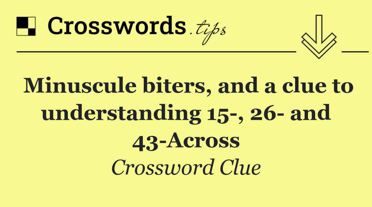 Minuscule biters, and a clue to understanding 15 , 26  and 43 Across