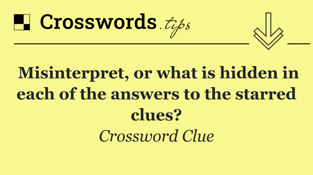 Misinterpret, or what is hidden in each of the answers to the starred clues?