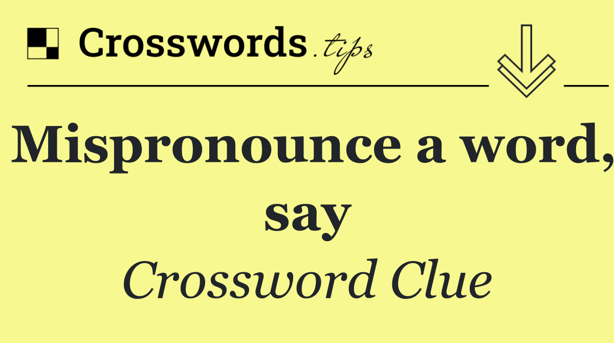 Mispronounce a word, say