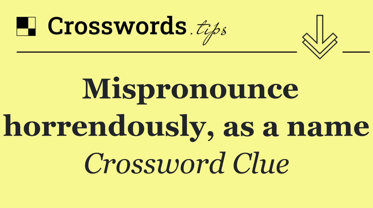 Mispronounce horrendously, as a name