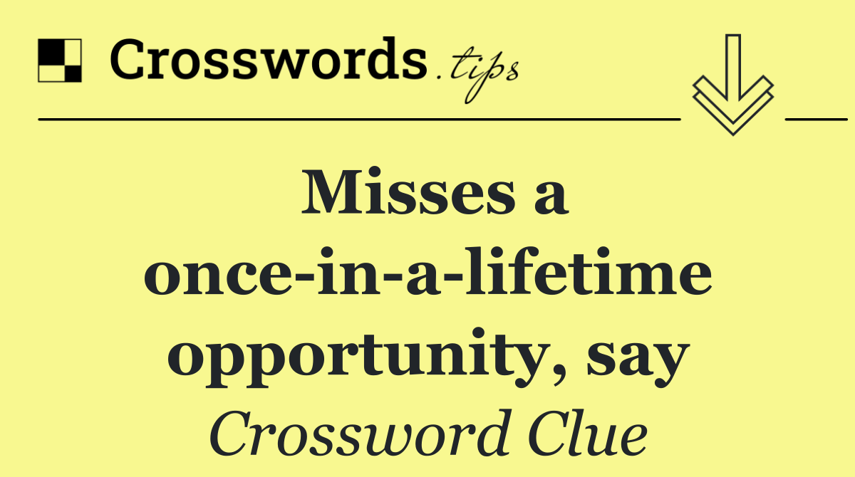 Misses a once in a lifetime opportunity, say