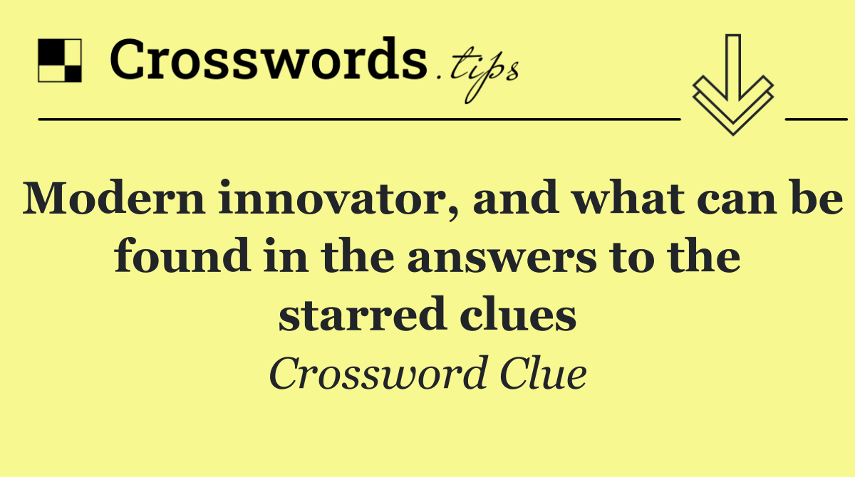 Modern innovator, and what can be found in the answers to the starred clues