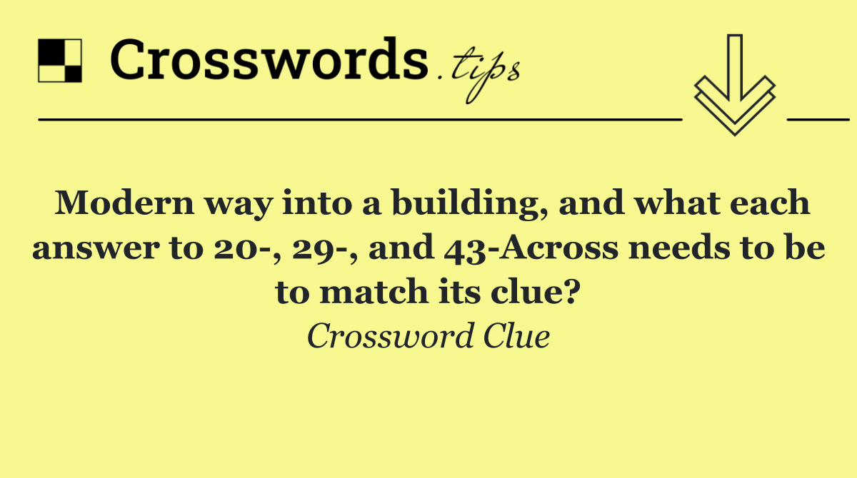 Modern way into a building, and what each answer to 20 , 29 , and 43 Across needs to be to match its clue?