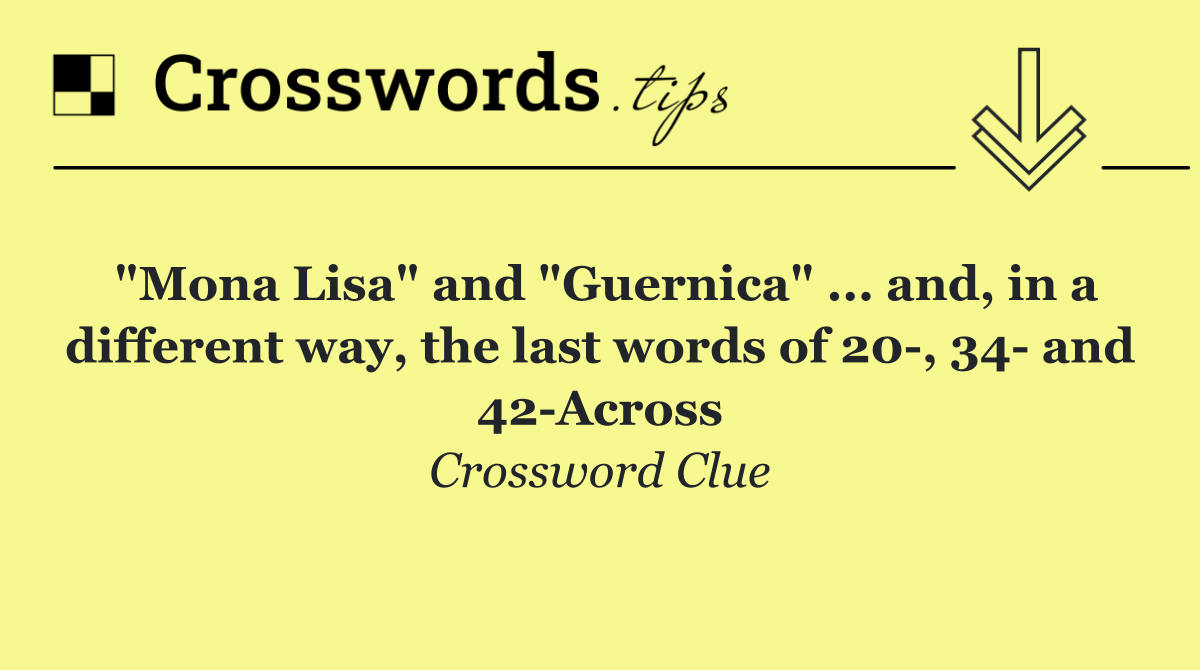 "Mona Lisa" and "Guernica" ... and, in a different way, the last words of 20 , 34  and 42 Across