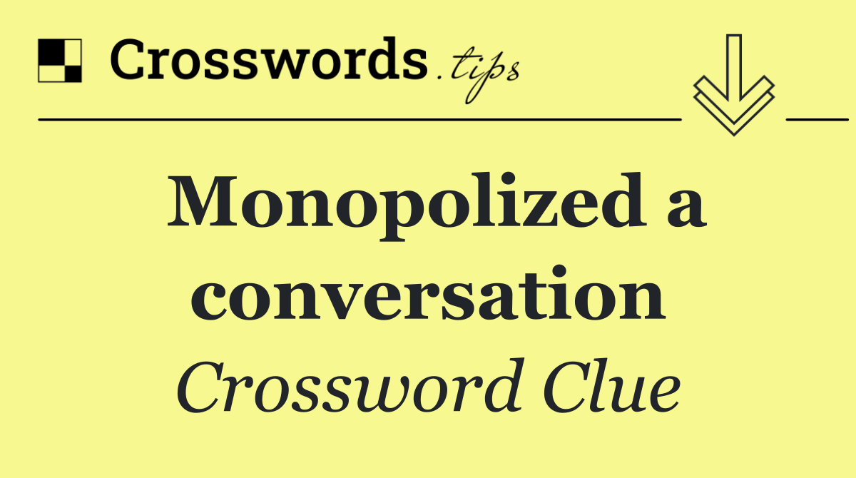 Monopolized a conversation