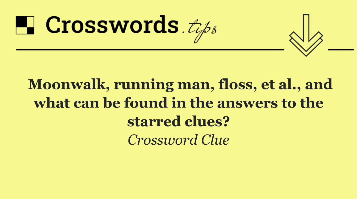 Moonwalk, running man, floss, et al., and what can be found in the answers to the starred clues?