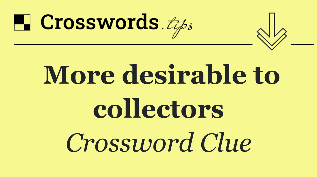 More desirable to collectors